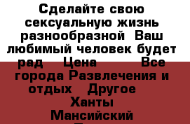 Сделайте свою сексуальную жизнь разнообразной! Ваш любимый человек будет рад. › Цена ­ 150 - Все города Развлечения и отдых » Другое   . Ханты-Мансийский,Пыть-Ях г.